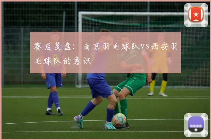赛后复盘：南京羽毛球队vs西安羽毛球队的意识