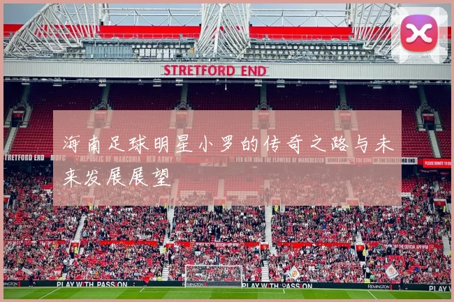 海南足球明星小罗的传奇之路与未来发展展望