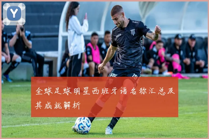 全球足球明星西班牙语名称汇总及其成就解析