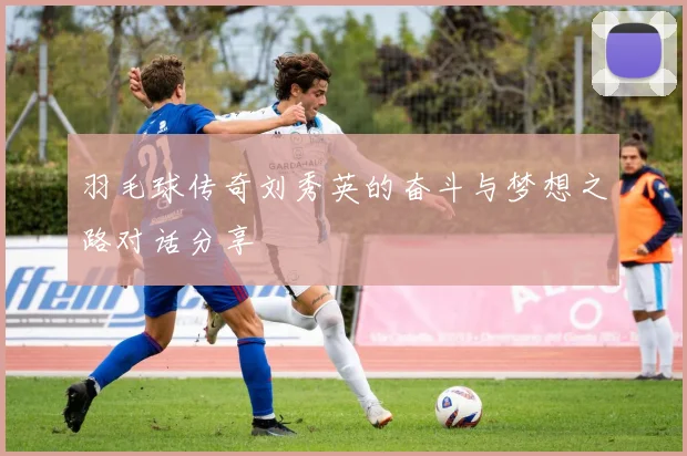 羽毛球传奇刘秀英的奋斗与梦想之路对话分享