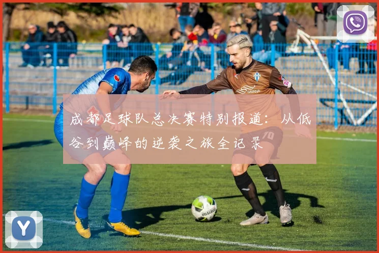 成都足球队总决赛特别报道：从低谷到巅峰的逆袭之旅全记录