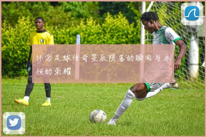 怀念足球传奇星辰陨落的瞬间与永恒的荣耀