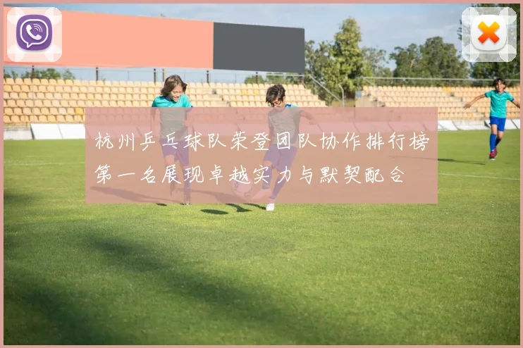 杭州乒乓球队荣登团队协作排行榜第一名展现卓越实力与默契配合