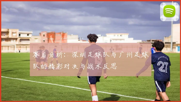 赛后分析：深圳足球队与广州足球队的精彩对决与战术反思