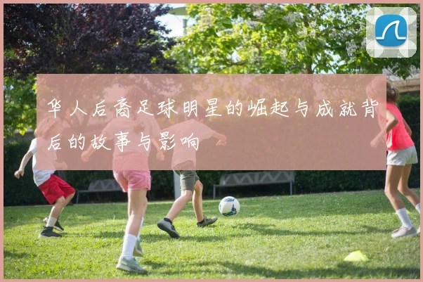 华人后裔足球明星的崛起与成就背后的故事与影响