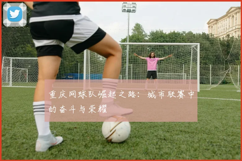 重庆网球队崛起之路：城市联赛中的奋斗与荣耀