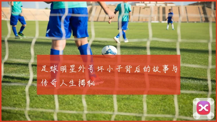 足球明星外号坏小子背后的故事与传奇人生揭秘
