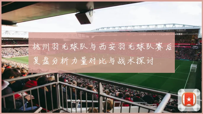 杭州羽毛球队与西安羽毛球队赛后复盘分析力量对比与战术探讨