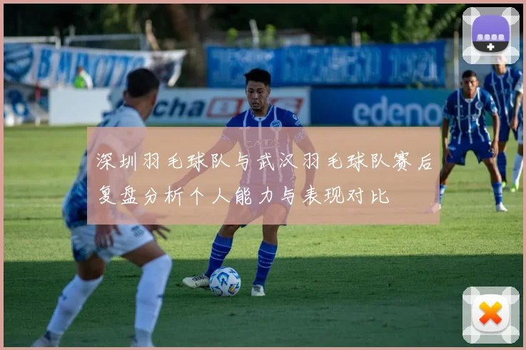 深圳羽毛球队与武汉羽毛球队赛后复盘分析个人能力与表现对比