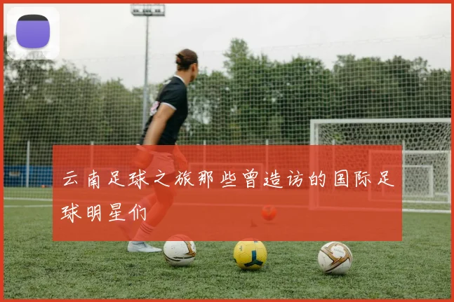云南足球之旅那些曾造访的国际足球明星们