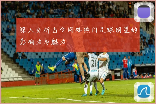 深入分析当今网络热门足球明星的影响力与魅力