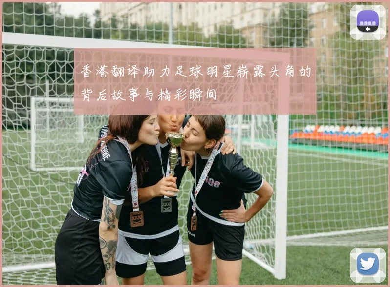 香港翻译助力足球明星崭露头角的背后故事与精彩瞬间