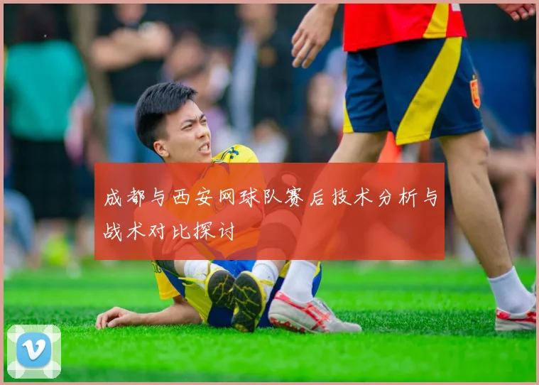 成都与西安网球队赛后技术分析与战术对比探讨
