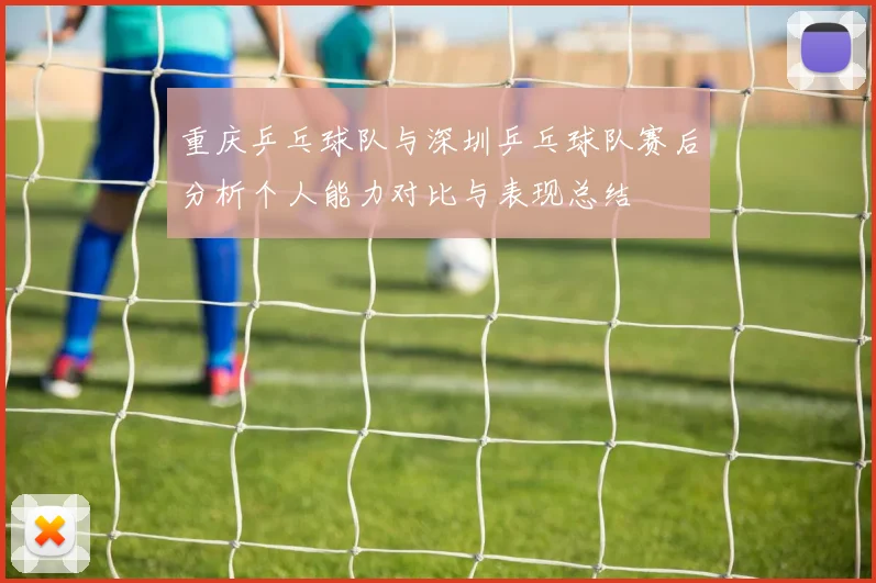 重庆乒乓球队与深圳乒乓球队赛后分析个人能力对比与表现总结