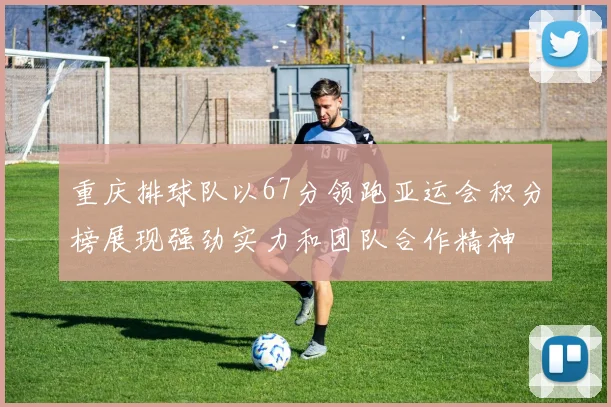 重庆排球队以67分领跑亚运会积分榜展现强劲实力和团队合作精神