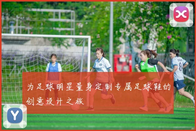 为足球明星量身定制专属足球鞋的创意设计之旅