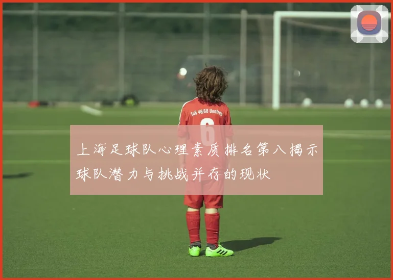 上海足球队心理素质排名第八揭示球队潜力与挑战并存的现状