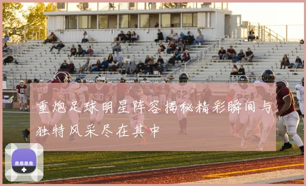 重炮足球明星阵容揭秘精彩瞬间与独特风采尽在其中