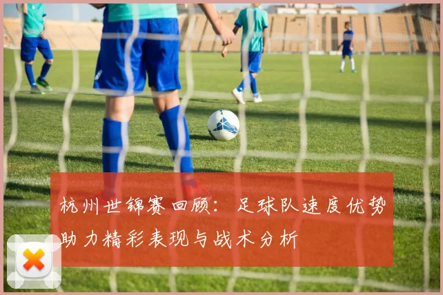 杭州世锦赛回顾：足球队速度优势助力精彩表现与战术分析