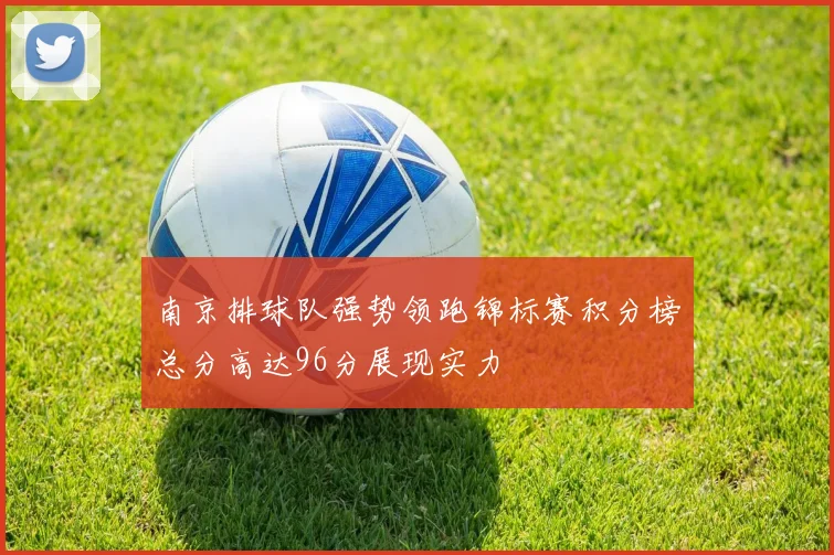 南京排球队强势领跑锦标赛积分榜总分高达96分展现实力