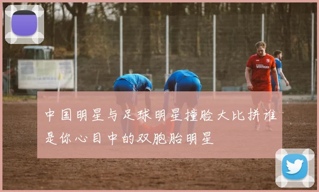 中国明星与足球明星撞脸大比拼谁是你心目中的双胞胎明星