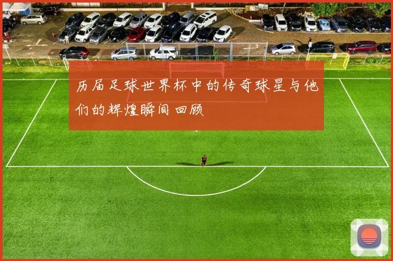 历届足球世界杯中的传奇球星与他们的辉煌瞬间回顾
