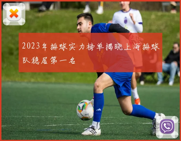 2023年排球实力榜单揭晓上海排球队稳居第一名