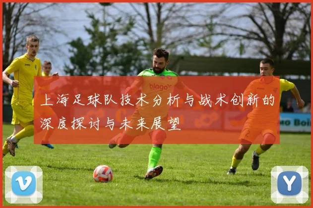 上海足球队技术分析与战术创新的深度探讨与未来展望