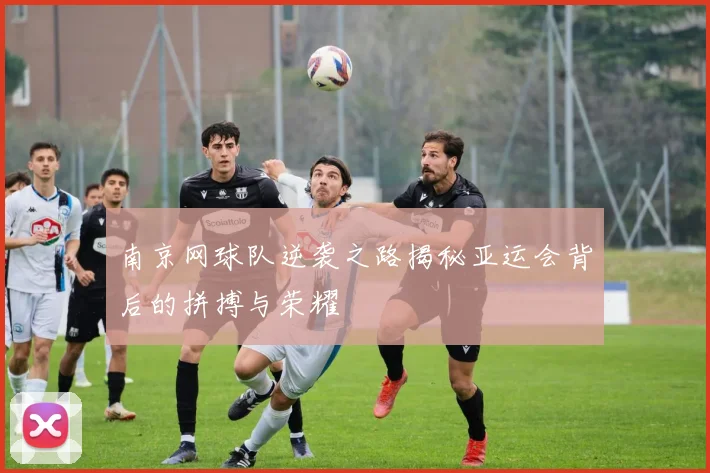 南京网球队逆袭之路揭秘亚运会背后的拼搏与荣耀