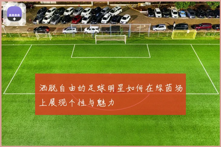 洒脱自由的足球明星如何在绿茵场上展现个性与魅力