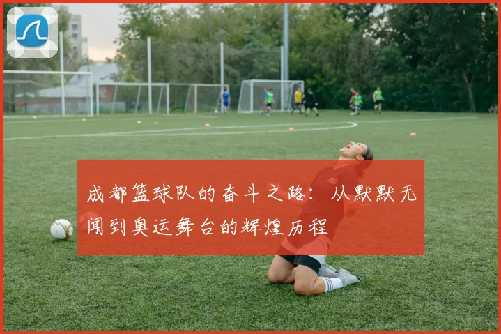 成都篮球队的奋斗之路：从默默无闻到奥运舞台的辉煌历程