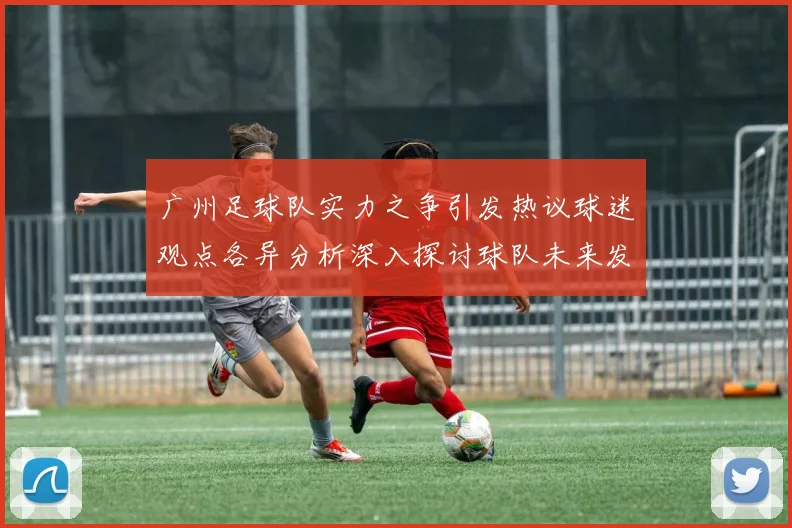 广州足球队实力之争引发热议球迷观点各异分析深入探讨球队未来发展