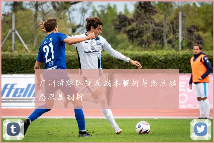 广州排球队防反战术解析与热点动态深度剖析