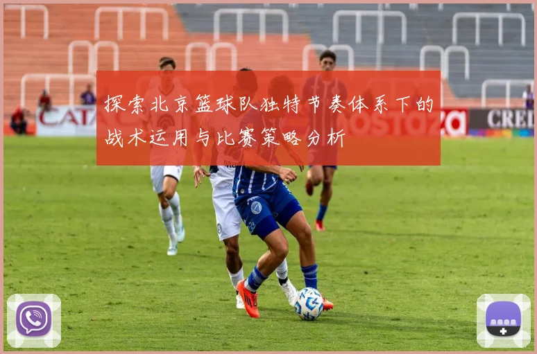 探索北京篮球队独特节奏体系下的战术运用与比赛策略分析