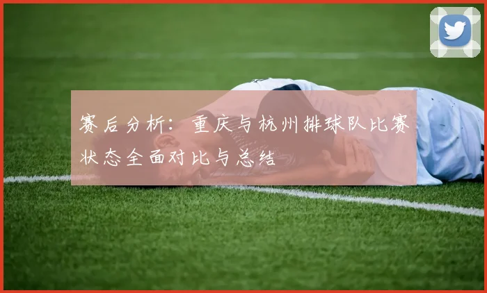 赛后分析：重庆与杭州排球队比赛状态全面对比与总结