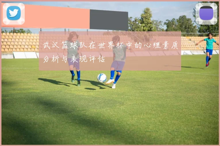 武汉篮球队在世界杯中的心理素质分析与表现评估