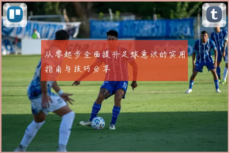 从零起步全面提升足球意识的实用指南与技巧分享