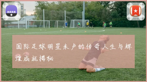 国际足球明星米卢的传奇人生与辉煌成就揭秘