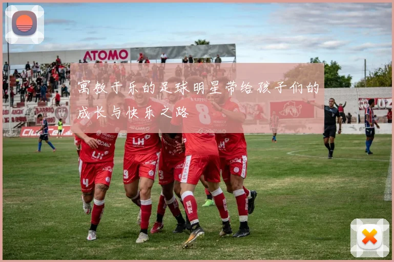 寓教于乐的足球明星带给孩子们的成长与快乐之路