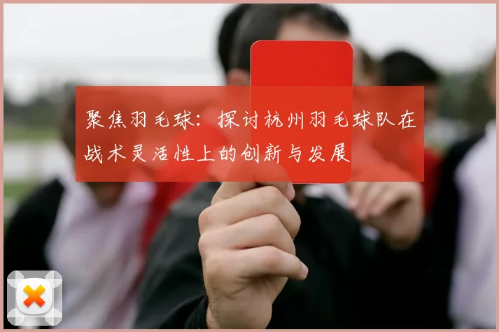 聚焦羽毛球：探讨杭州羽毛球队在战术灵活性上的创新与发展