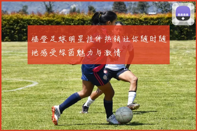 福登足球明星挂件热销让你随时随地感受绿茵魅力与激情