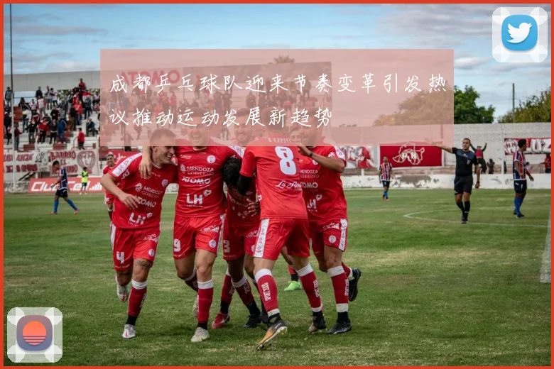 成都乒乓球队迎来节奏变革引发热议推动运动发展新趋势