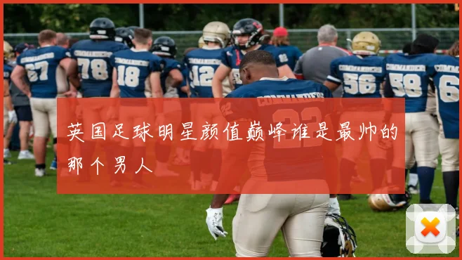 英国足球明星颜值巅峰谁是最帅的那个男人