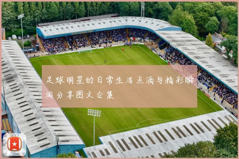 足球明星的日常生活点滴与精彩瞬间分享图文合集