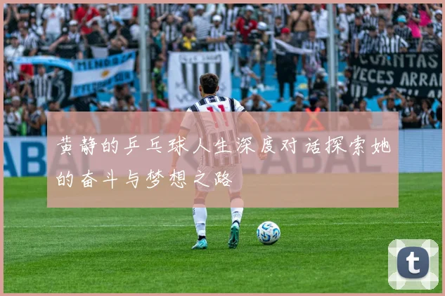 黄静的乒乓球人生深度对话探索她的奋斗与梦想之路