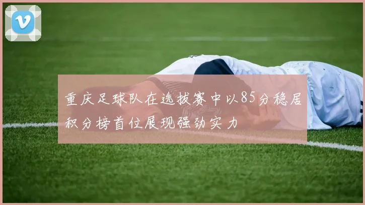 重庆足球队在选拔赛中以85分稳居积分榜首位展现强劲实力