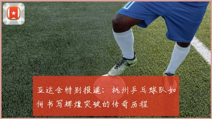 亚运会特别报道：杭州乒乓球队如何书写辉煌突破的传奇历程