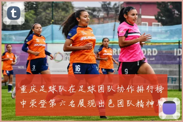 重庆足球队在足球团队协作排行榜中荣登第六名展现出色团队精神与默契配合