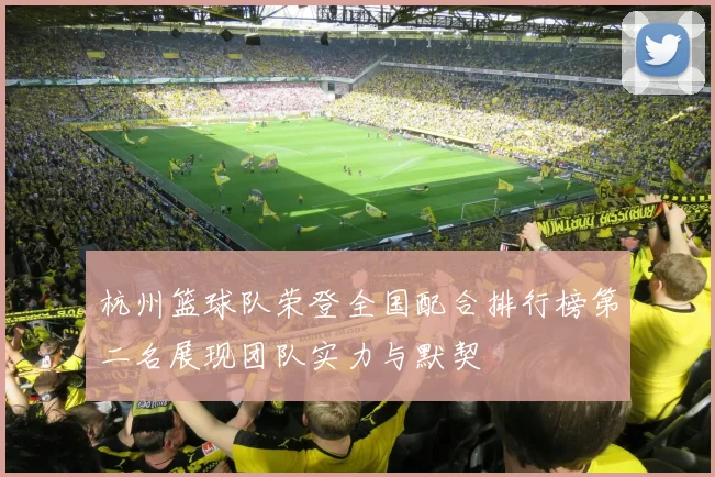 杭州篮球队荣登全国配合排行榜第二名展现团队实力与默契