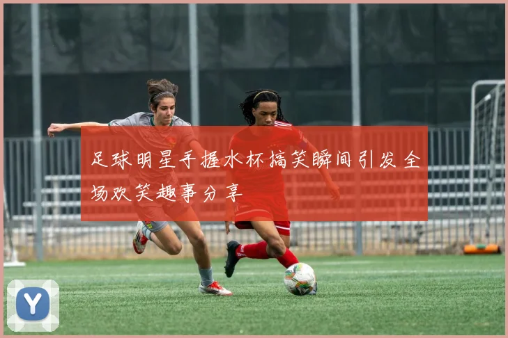 足球明星手握水杯搞笑瞬间引发全场欢笑趣事分享